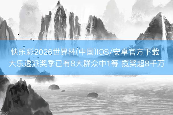 快乐彩2026世界杯(中国)IOS/安卓官方下载 大乐透派奖季已有8大群众中1等 揽奖超8千万
