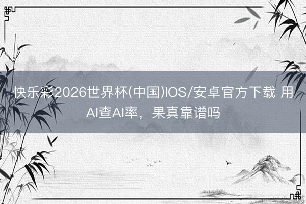 快乐彩2026世界杯(中国)IOS/安卓官方下载 用AI查AI率，果真靠谱吗