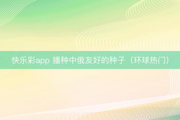 快乐彩app 播种中俄友好的种子（环球热门）