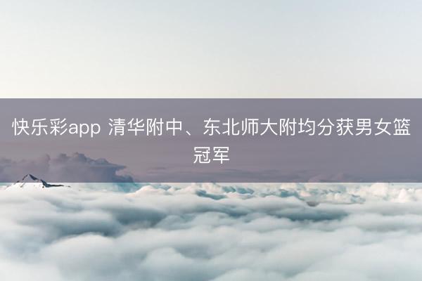 快乐彩app 清华附中、东北师大附均分获男女篮冠军