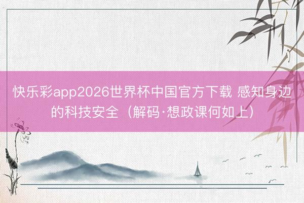 快乐彩app2026世界杯中国官方下载 感知身边的科技安全（解码·想政课何如上）