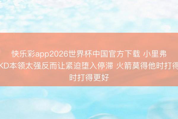 快乐彩app2026世界杯中国官方下载 小里弗斯：KD本领太强反而让紧迫堕入停滞 火箭莫得他时打得更好