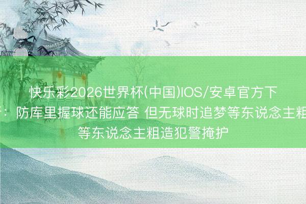 快乐彩2026世界杯(中国)IOS/安卓官方下载 小里弗斯：防库里握球还能应答 但无球时追梦等东说念主粗造犯警掩护