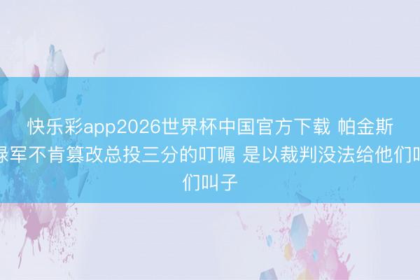快乐彩app2026世界杯中国官方下载 帕金斯：绿军不肯篡改总投三分的叮嘱 是以裁判没法给他们叫子