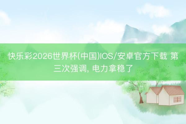 快乐彩2026世界杯(中国)IOS/安卓官方下载 第三次强调， 电力拿稳了
