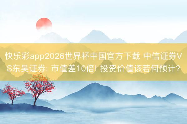 快乐彩app2026世界杯中国官方下载 中信证券VS东吴证券: 市值差10倍! 投资价值该若何预计?