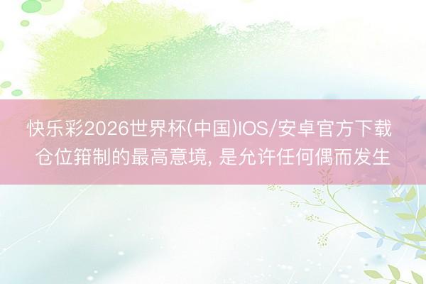 快乐彩2026世界杯(中国)IOS/安卓官方下载 仓位箝制的最高意境， 是允许任何偶而发生