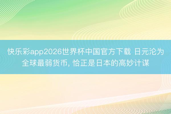 快乐彩app2026世界杯中国官方下载 日元沦为全球最弱货币， 恰正是日本的高妙计谋