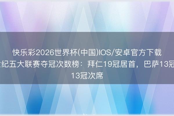 快乐彩2026世界杯(中国)IOS/安卓官方下载 本世纪五大联赛夺冠次数榜：拜仁19冠居首，巴萨13冠次席