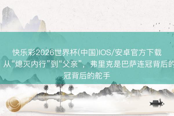 快乐彩2026世界杯(中国)IOS/安卓官方下载 TA：从“熄灭内行”到“父亲”，弗里克是巴萨连冠背后的舵手