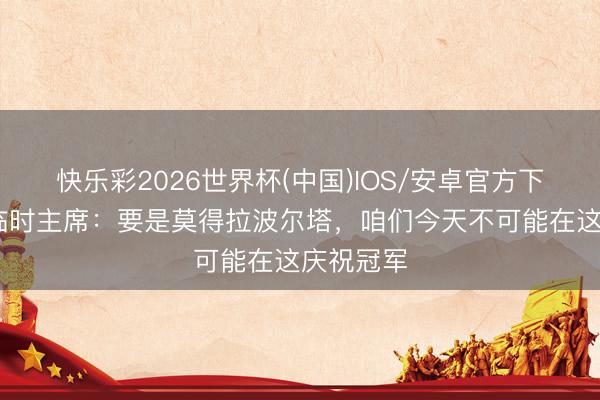 快乐彩2026世界杯(中国)IOS/安卓官方下载 巴萨临时主席：要是莫得拉波尔塔，咱们今天不可能在这庆祝冠军
