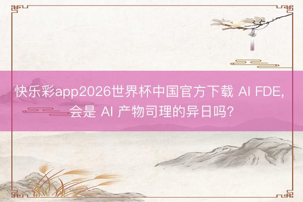 快乐彩app2026世界杯中国官方下载 AI FDE， 会是 AI 产物司理的异日吗?