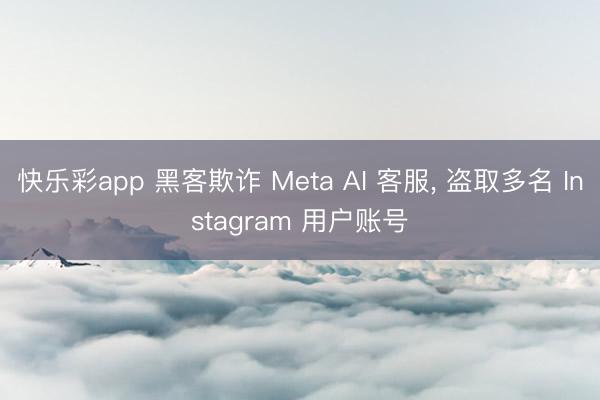 快乐彩app 黑客欺诈 Meta AI 客服， 盗取多名 Instagram 用户账号
