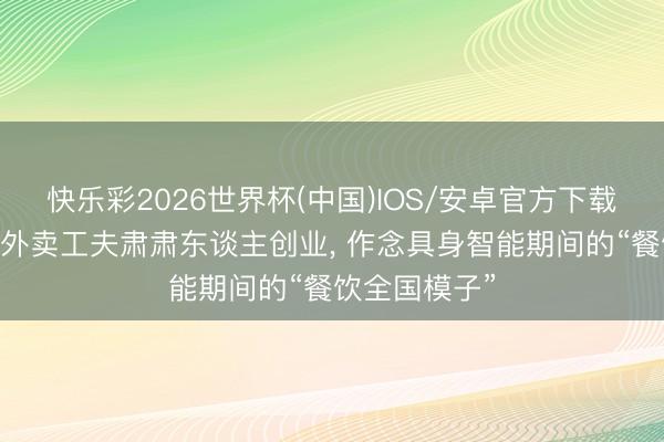 快乐彩2026世界杯(中国)IOS/安卓官方下载 前好意思团外卖工夫肃肃东谈主创业， 作念具身智能期间的“餐饮全国模子”