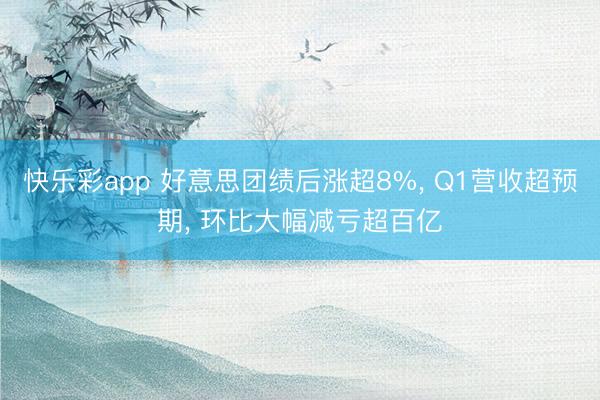 快乐彩app 好意思团绩后涨超8%， Q1营收超预期， 环比大幅减亏超百亿
