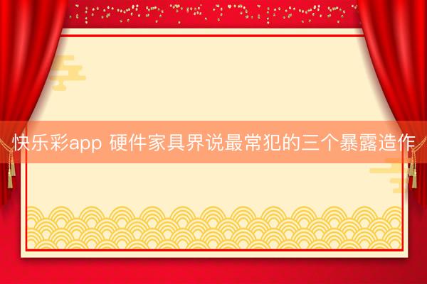 快乐彩app 硬件家具界说最常犯的三个暴露造作
