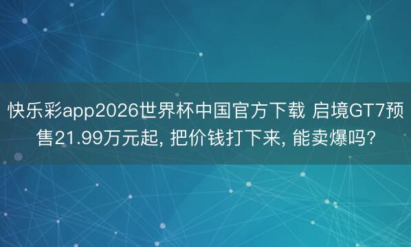 快乐彩app2026世界杯中国官方下载 启境GT7预售21.99万元起， 把价钱打下来， 能卖爆吗?