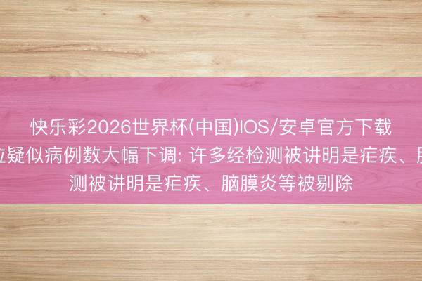快乐彩2026世界杯(中国)IOS/安卓官方下载 刚果(金)埃博拉疑似病例数大幅下调: 许多经检测被讲明是疟疾、脑膜炎等被剔除