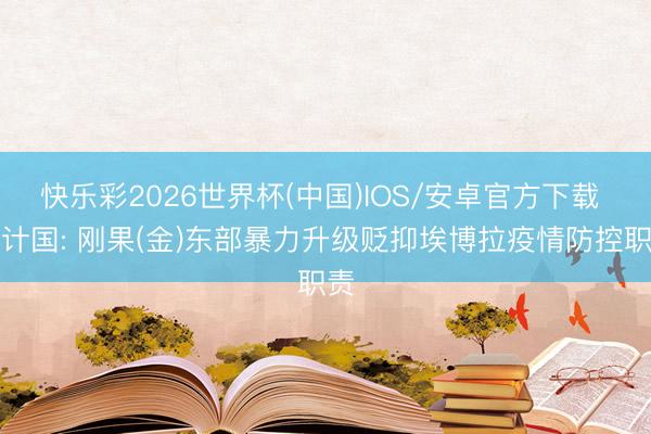快乐彩2026世界杯(中国)IOS/安卓官方下载 算计国: 刚果(金)东部暴力升级贬抑埃博拉疫情防控职责