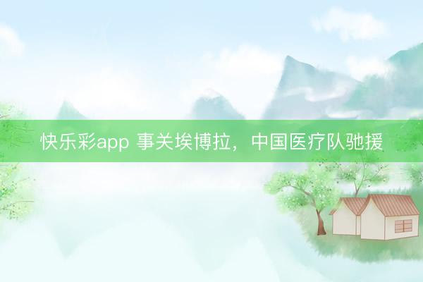 快乐彩app 事关埃博拉，中国医疗队驰援