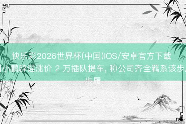 快乐彩2026世界杯(中国)IOS/安卓官方下载 何小鹏辟谣涨价 2 万插队提车， 称公司齐全羁系该步履