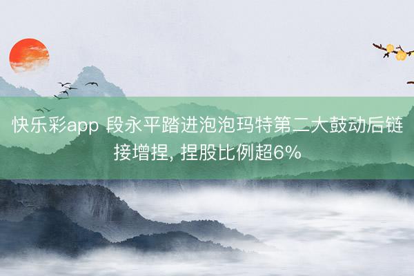 快乐彩app 段永平踏进泡泡玛特第二大鼓动后链接增捏， 捏股比例超6%