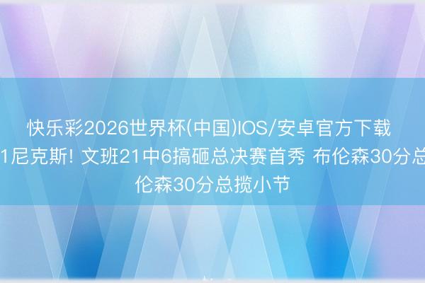 快乐彩2026世界杯(中国)IOS/安卓官方下载 马刺0-1尼克斯! 文班21中6搞砸总决赛首秀 布伦森30分总揽小节