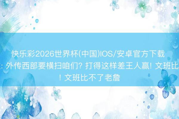 快乐彩2026世界杯(中国)IOS/安卓官方下载 尼蜜狂欢: 外传西部要横扫咱们? 打得这样差王人赢! 文班比不了老詹