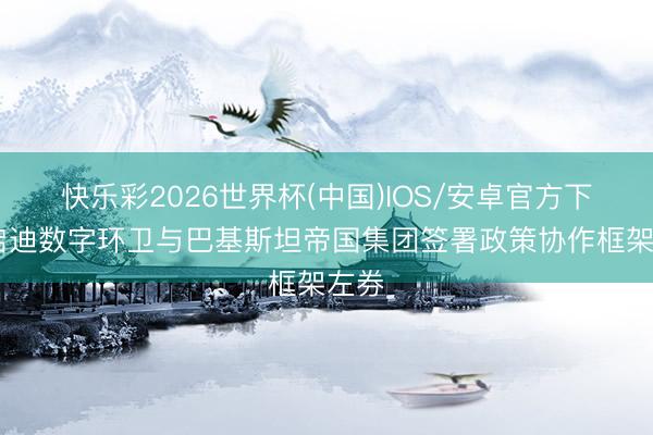 快乐彩2026世界杯(中国)IOS/安卓官方下载 启迪数字环卫与巴基斯坦帝国集团签署政策协作框架左券