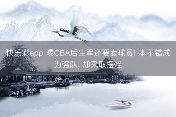 快乐彩app 曝CBA后生军还要卖球员! 本不错成为强队， 却采取摆烂