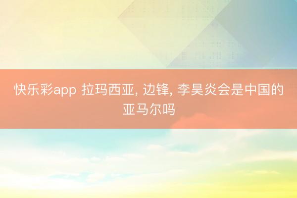 快乐彩app 拉玛西亚， 边锋， 李昊炎会是中国的亚马尔吗