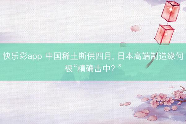 快乐彩app 中国稀土断供四月， 日本高端制造缘何被“精确击中? ”
