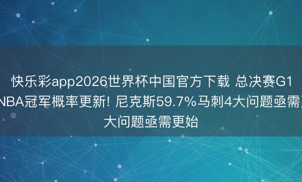 快乐彩app2026世界杯中国官方下载 总决赛G1后, NBA冠军概率更新! 尼克斯59.7%马刺4大问题亟需更始
