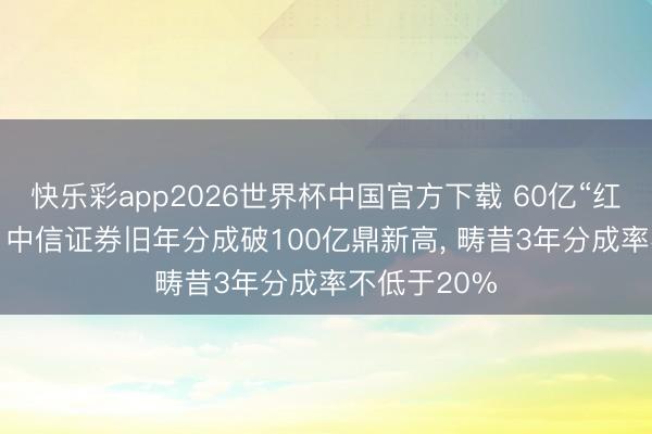 快乐彩app2026世界杯中国官方下载 60亿“红包”在路上! 中信证券旧年分成破100亿鼎新高， 畴昔3年分成率不低于20%