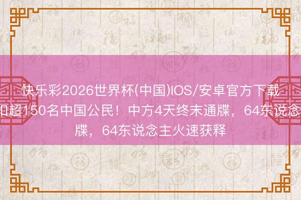 快乐彩2026世界杯(中国)IOS/安卓官方下载 菲30天捏扣超150名中国公民！中方4天终末通牒，64东说念主火速获释