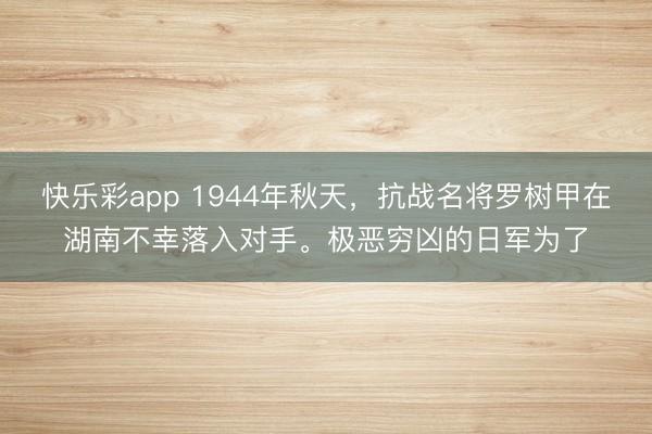 快乐彩app 1944年秋天，抗战名将罗树甲在湖南不幸落入对手。极恶穷凶的日军为了