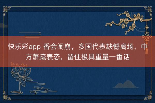 快乐彩app 香会闹崩，多国代表缺憾离场，中方萧疏表态，留住极具重量一番话
