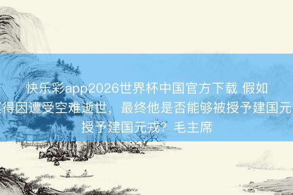 快乐彩app2026世界杯中国官方下载 假如叶挺将军莫得因遭受空难逝世,最终他是否能够被授予建国元戎?毛主席