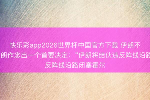 快乐彩app2026世界杯中国官方下载 伊朗不忍了！ 伊朗作念出一个首要决定：“伊朗将结伙违反阵线沿路闭塞霍尔