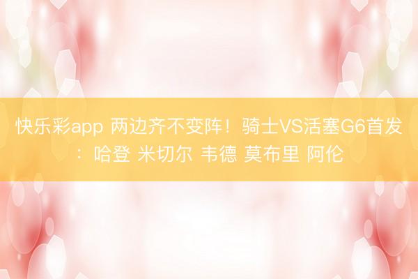 快乐彩app 两边齐不变阵！骑士VS活塞G6首发：哈登 米切尔 韦德 莫布里 阿伦