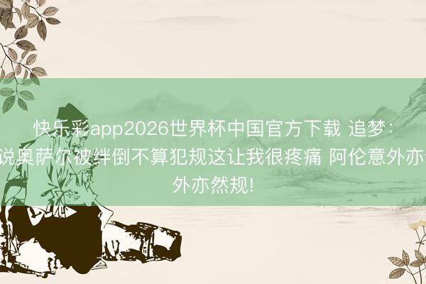 快乐彩app2026世界杯中国官方下载 追梦：定约说奥萨尔被绊倒不算犯规这让我很疼痛 阿伦意外亦然规!