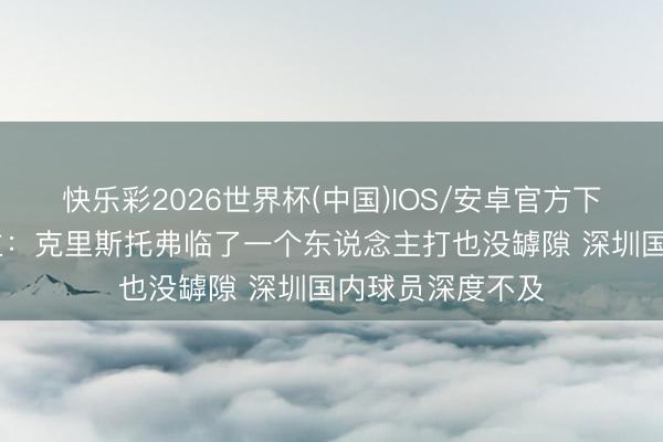 快乐彩2026世界杯(中国)IOS/安卓官方下载 媒体东说念主：克里斯托弗临了一个东说念主打也没罅隙 深圳国内球员深度不及