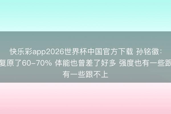 快乐彩app2026世界杯中国官方下载 孙铭徽：身体复原了60-70% 体能也曾差了好多 强度也有一些跟不上