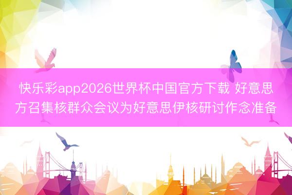 快乐彩app2026世界杯中国官方下载 好意思方召集核群众会议为好意思伊核研讨作念准备