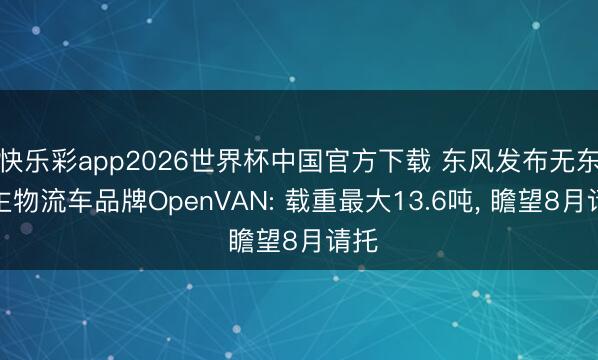 快乐彩app2026世界杯中国官方下载 东风发布无东谈主物流车品牌OpenVAN: 载重最大13.6吨， 瞻望8月请托