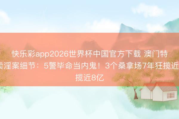 快乐彩app2026世界杯中国官方下载 澳门特大卖淫案细节：5警毕命当内鬼！3个桑拿场7年狂揽近8亿