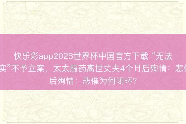 快乐彩app2026世界杯中国官方下载 “无法证据违警事实”不予立案，太太服药离世丈夫4个月后殉情：悲催为何闭环？