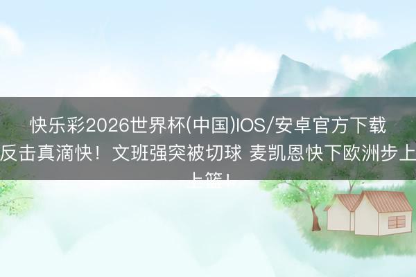 快乐彩2026世界杯(中国)IOS/安卓官方下载 这反击真滴快！文班强突被切球 麦凯恩快下欧洲步上篮！