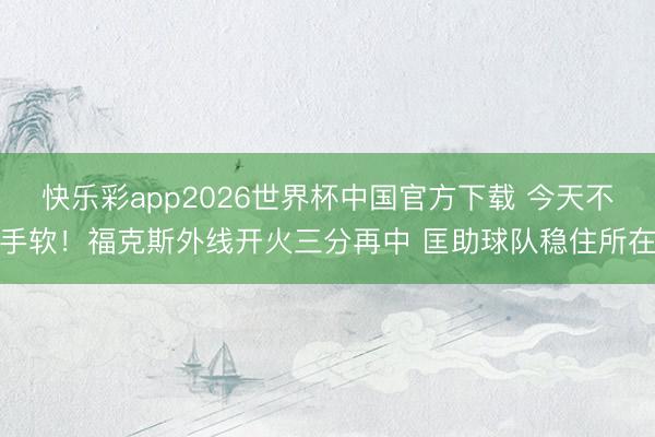 快乐彩app2026世界杯中国官方下载 今天不手软！福克斯外线开火三分再中 匡助球队稳住所在