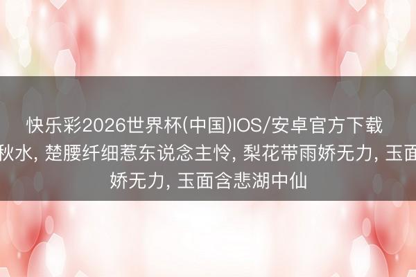 快乐彩2026世界杯(中国)IOS/安卓官方下载 泪眼盈盈似秋水， 楚腰纤细惹东说念主怜， 梨花带雨娇无力， 玉面含悲湖中仙